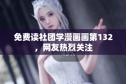 免费读社团学漫画画第132，网友热烈关注