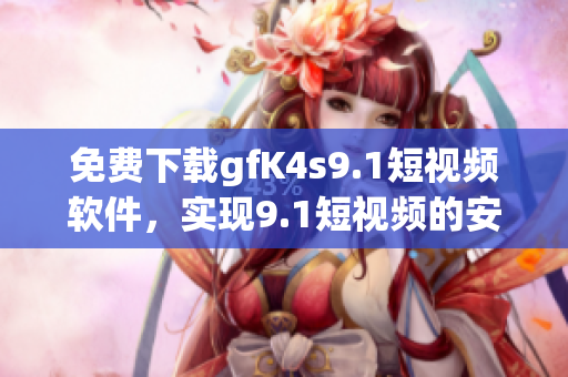 免费下载gfK4s9.1短视频软件，实现9.1短视频的安装和观看