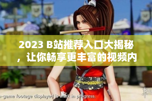 2023 B站推荐入口大揭秘，让你畅享更丰富的视频内容