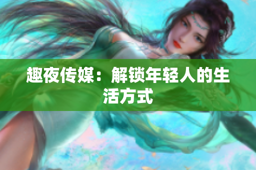 趣夜传媒：解锁年轻人的生活方式