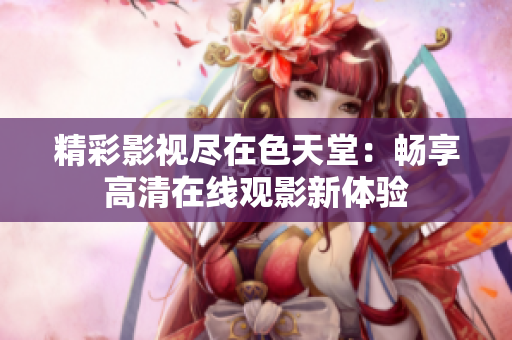 精彩影视尽在色天堂：畅享高清在线观影新体验