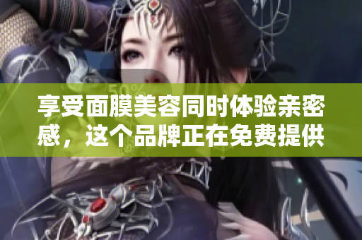 享受面膜美容同时体验亲密感，这个品牌正在免费提供服务