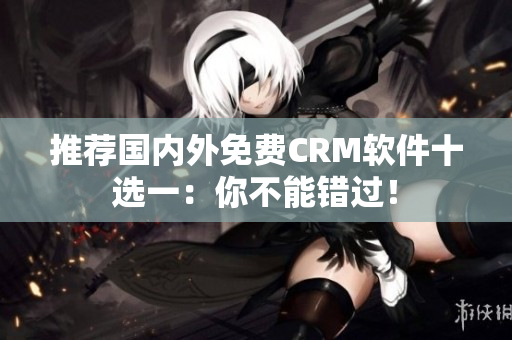 推荐国内外免费CRM软件十选一：你不能错过！