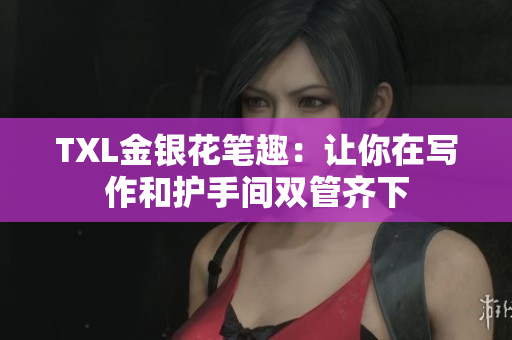 TXL金银花笔趣：让你在写作和护手间双管齐下
