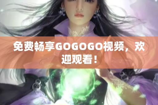 免费畅享GOGOGO视频，欢迎观看！