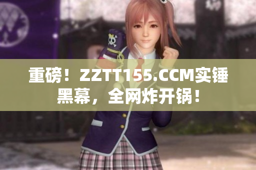 重磅！ZZTT155.CCM实锤黑幕，全网炸开锅！