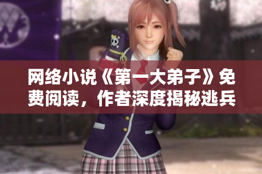 网络小说《第一大弟子》免费阅读，作者深度揭秘逃兵历程