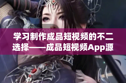 学习制作成品短视频的不二选择——成品短视频App源码