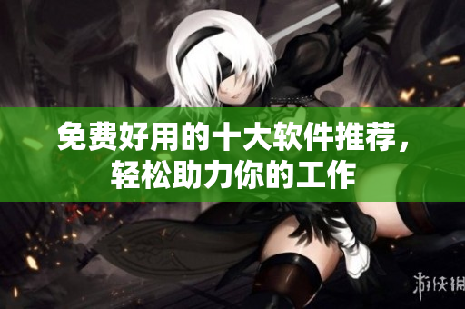 免费好用的十大软件推荐，轻松助力你的工作