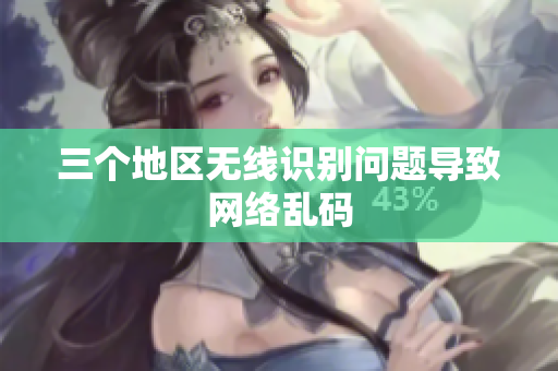 三个地区无线识别问题导致网络乱码