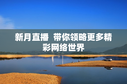 新月直播  带你领略更多精彩网络世界