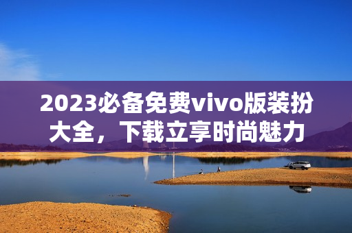 2023必备免费vivo版装扮大全，下载立享时尚魅力
