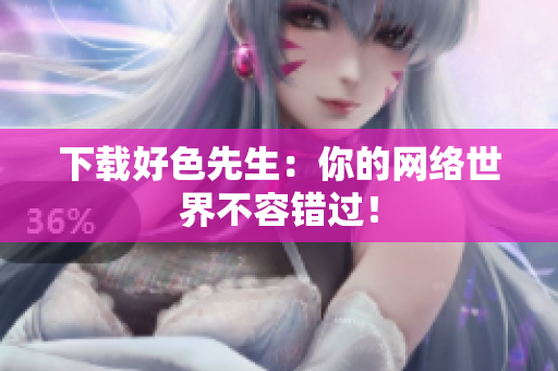 下载好色先生：你的网络世界不容错过！