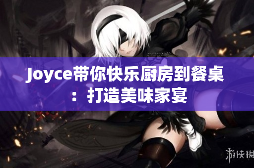 Joyce带你快乐厨房到餐桌：打造美味家宴