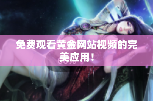 免费观看黄金网站视频的完美应用！