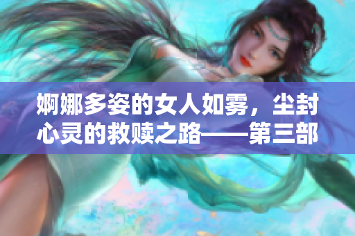 婀娜多姿的女人如雾，尘封心灵的救赎之路——第三部终结篇