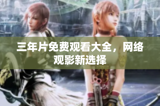 三年片免费观看大全，网络观影新选择