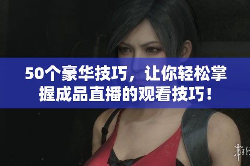 50个豪华技巧，让你轻松掌握成品直播的观看技巧！