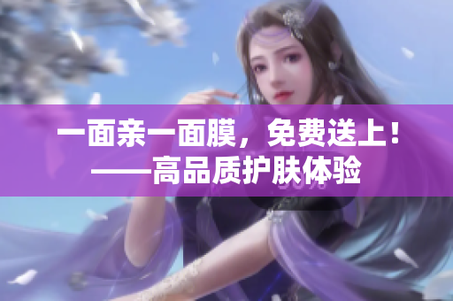 一面亲一面膜，免费送上！——高品质护肤体验