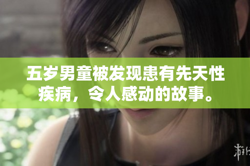 五岁男童被发现患有先天性疾病，令人感动的故事。