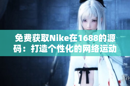 免费获取Nike在1688的源码：打造个性化的网络运动品牌