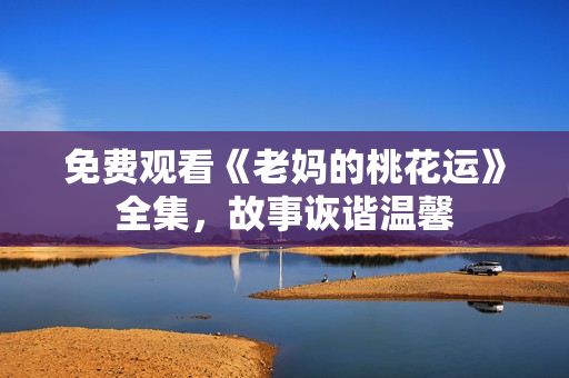 免费观看《老妈的桃花运》全集，故事诙谐温馨