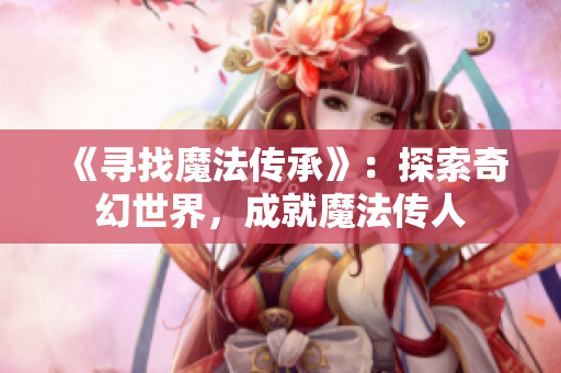 《寻找魔法传承》：探索奇幻世界，成就魔法传人