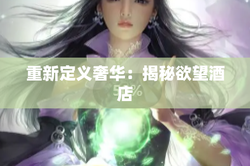 重新定义奢华：揭秘欲望酒店