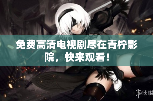 免费高清电视剧尽在青柠影院，快来观看！