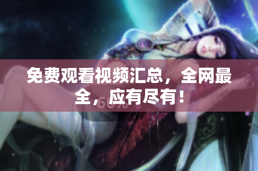 免费观看视频汇总，全网最全，应有尽有！