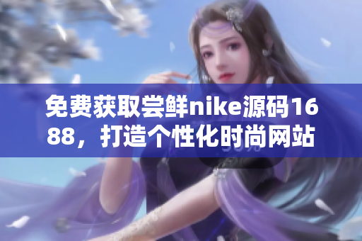 免费获取尝鲜nike源码1688，打造个性化时尚网站