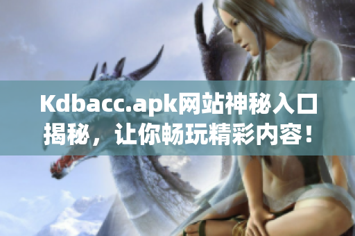 Kdbacc.apk网站神秘入口揭秘，让你畅玩精彩内容！