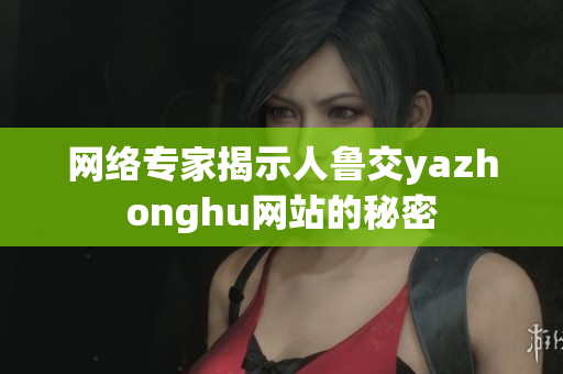 网络专家揭示人鲁交yazhonghu网站的秘密