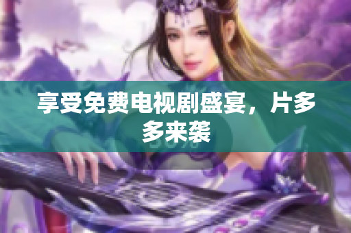 享受免费电视剧盛宴，片多多来袭