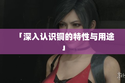 「深入认识铜的特性与用途」