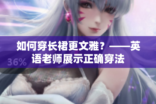 如何穿长裙更文雅？——英语老师展示正确穿法