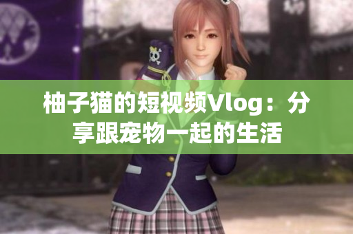 柚子猫的短视频Vlog：分享跟宠物一起的生活