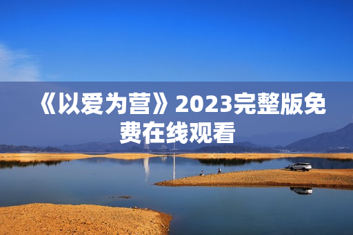 《以爱为营》2023完整版免费在线观看