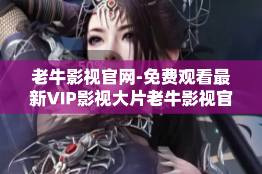 老牛影视官网-免费观看最新VIP影视大片老牛影视官网免费VIP大片在线观看