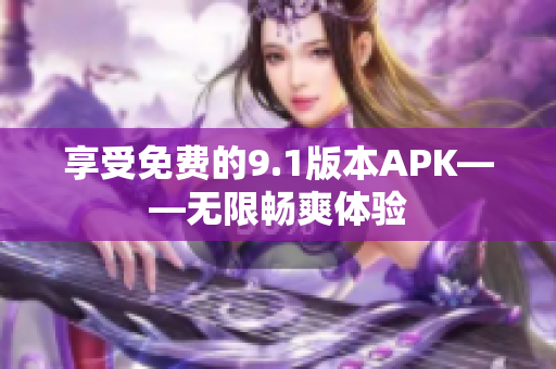 享受免费的9.1版本APK——无限畅爽体验
