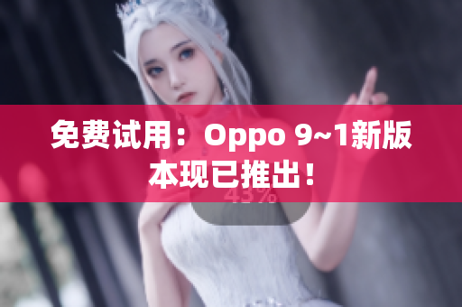 免费试用：Oppo 9~1新版本现已推出！