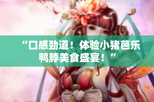 “口感劲道！体验小猪芭乐鸭脖美食盛宴！”