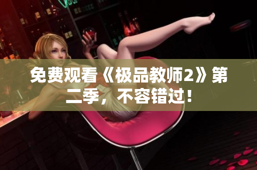 免费观看《极品教师2》第二季，不容错过！
