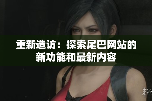 重新造访：探索尾巴网站的新功能和最新内容