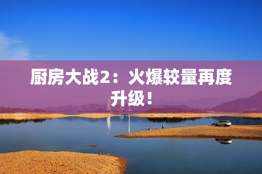 厨房大战2：火爆较量再度升级！