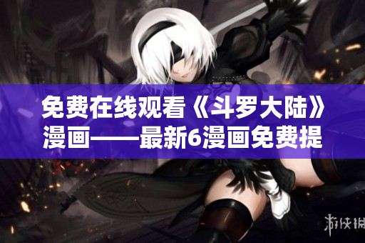 免费在线观看《斗罗大陆》漫画——最新6漫画免费提供