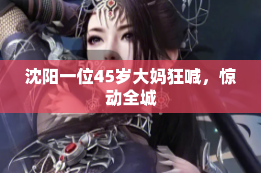 沈阳一位45岁大妈狂喊，惊动全城