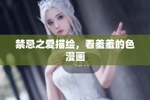 禁忌之爱描绘，看羞羞的色漫画