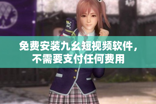 免费安装九幺短视频软件，不需要支付任何费用