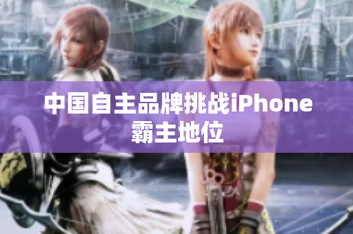 中国自主品牌挑战iPhone霸主地位